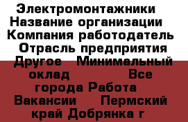 Электромонтажники › Название организации ­ Компания-работодатель › Отрасль предприятия ­ Другое › Минимальный оклад ­ 70 000 - Все города Работа » Вакансии   . Пермский край,Добрянка г.